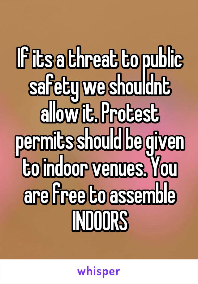 If its a threat to public safety we shouldnt allow it. Protest permits should be given to indoor venues. You are free to assemble INDOORS