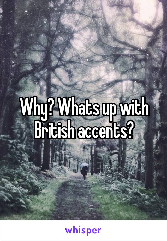 Why? Whats up with British accents?