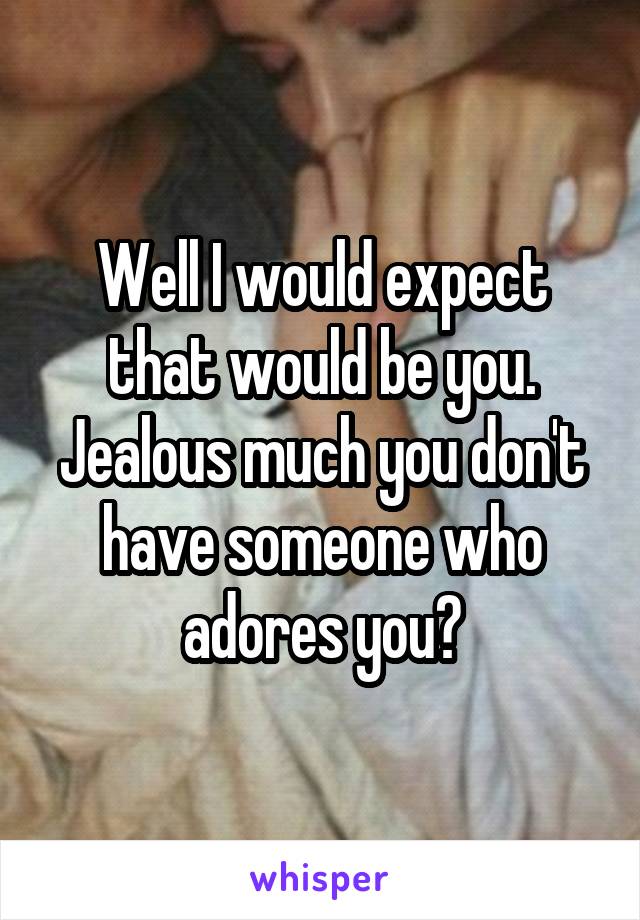 Well I would expect that would be you. Jealous much you don't have someone who adores you?