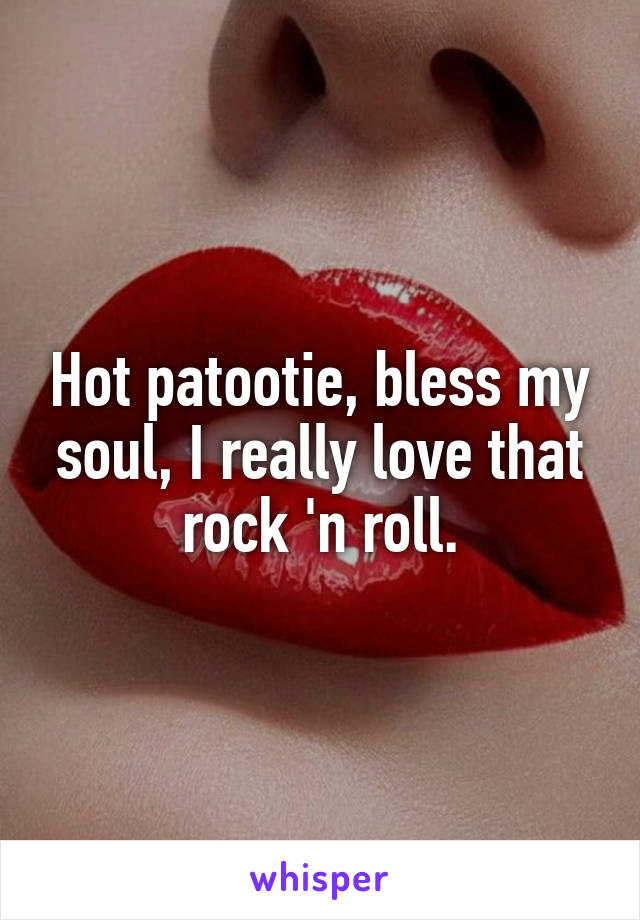 Hot patootie, bless my soul, I really love that rock 'n roll.