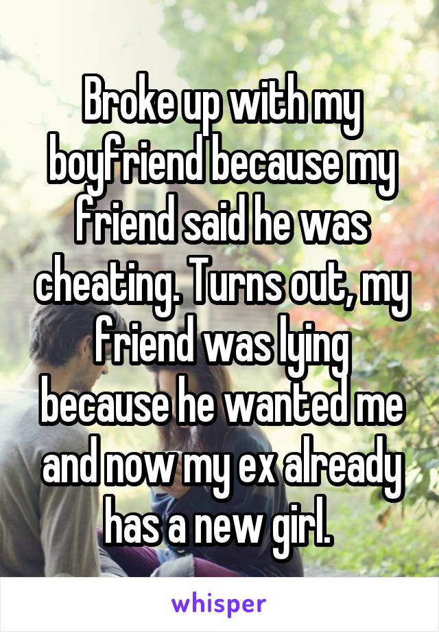 Broke up with my boyfriend because my friend said he was cheating. Turns out, my friend was lying because he wanted me and now my ex already has a new girl. 