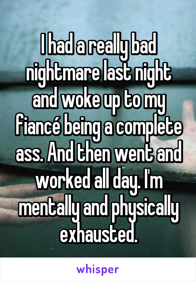 I had a really bad nightmare last night and woke up to my fiancé being a complete ass. And then went and worked all day. I'm mentally and physically exhausted.