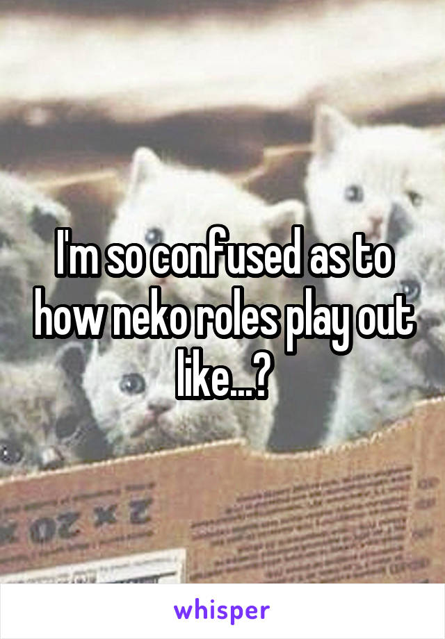 I'm so confused as to how neko roles play out like...?