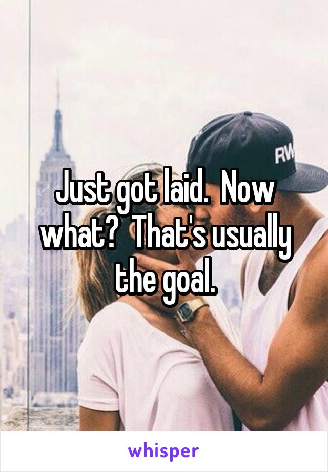 Just got laid.  Now what?  That's usually the goal.