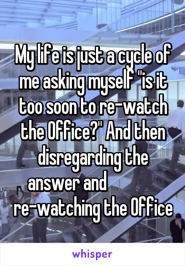 My life is just a cycle of me asking myself "is it too soon to re-watch the Office?" And then disregarding the answer and                re-watching the Office