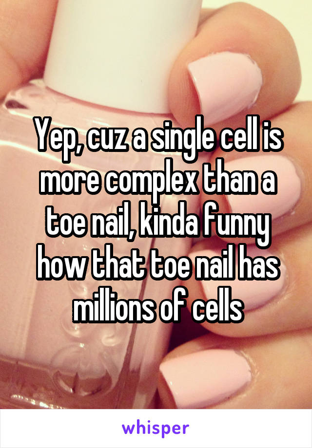 Yep, cuz a single cell is more complex than a toe nail, kinda funny how that toe nail has millions of cells