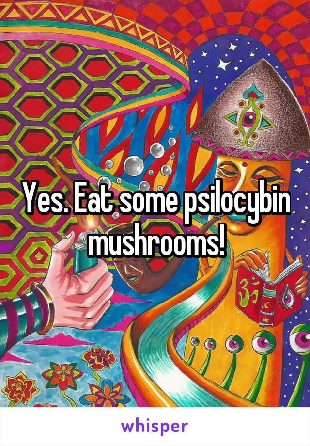 Yes. Eat some psilocybin mushrooms!