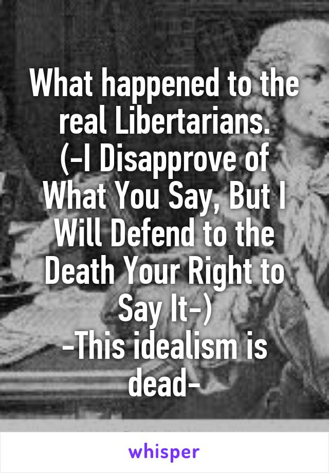 What happened to the real Libertarians.
(-I Disapprove of What You Say, But I Will Defend to the Death Your Right to Say It-)
-This idealism is dead-