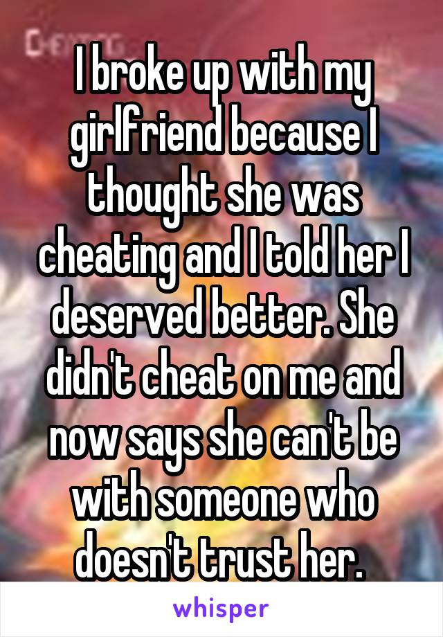 I broke up with my girlfriend because I thought she was cheating and I told her I deserved better. She didn't cheat on me and now says she can't be with someone who doesn't trust her. 