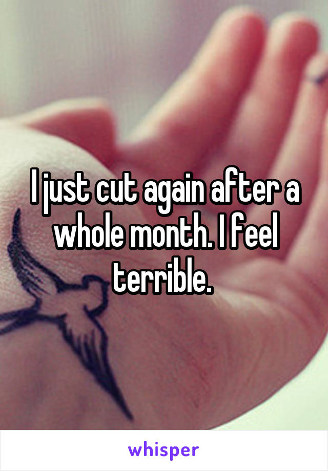 I just cut again after a whole month. I feel terrible. 