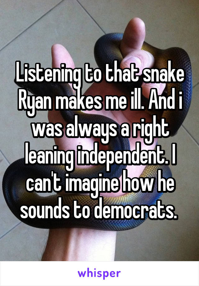 Listening to that snake Ryan makes me ill. And i was always a right leaning independent. I can't imagine how he sounds to democrats. 