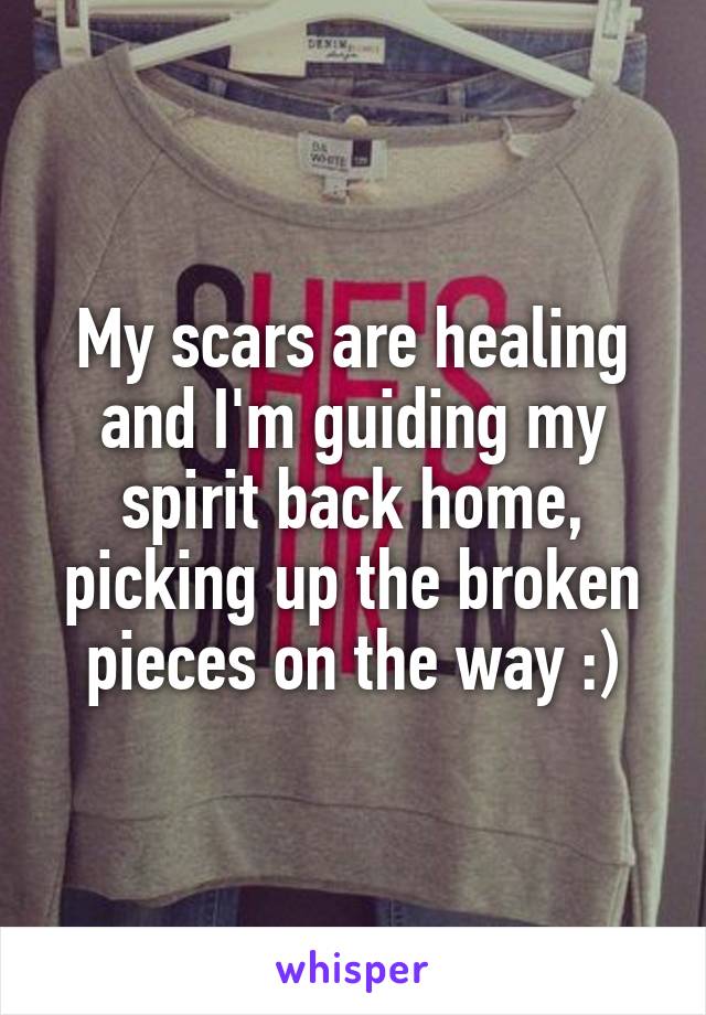 My scars are healing and I'm guiding my spirit back home, picking up the broken pieces on the way :)