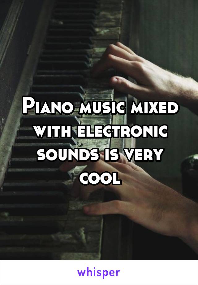 Piano music mixed with electronic sounds is very cool