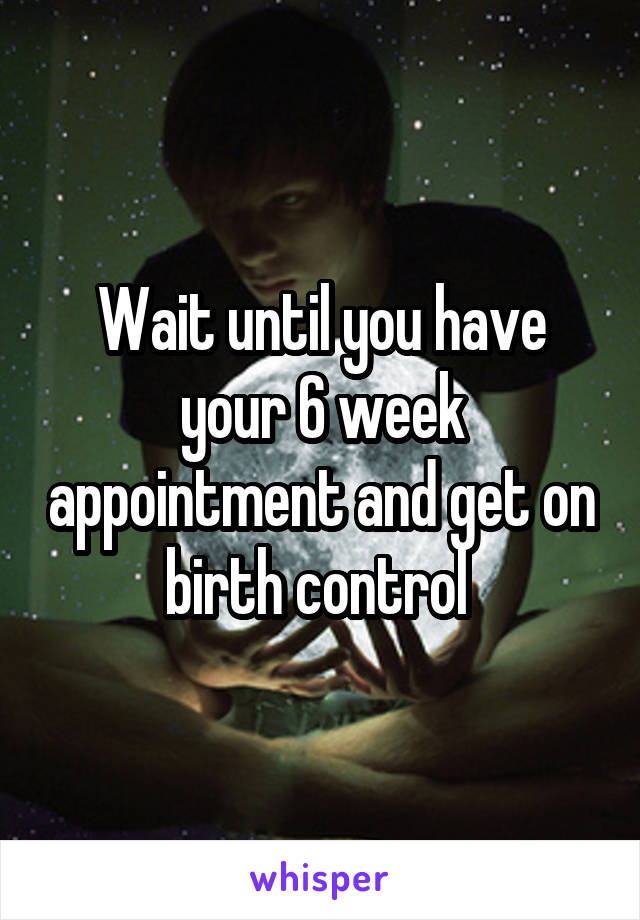Wait until you have your 6 week appointment and get on birth control 