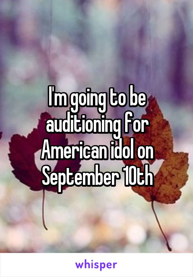 I'm going to be auditioning for American idol on September 10th