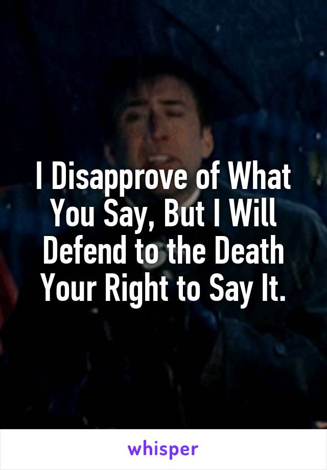 I Disapprove of What You Say, But I Will Defend to the Death Your Right to Say It.