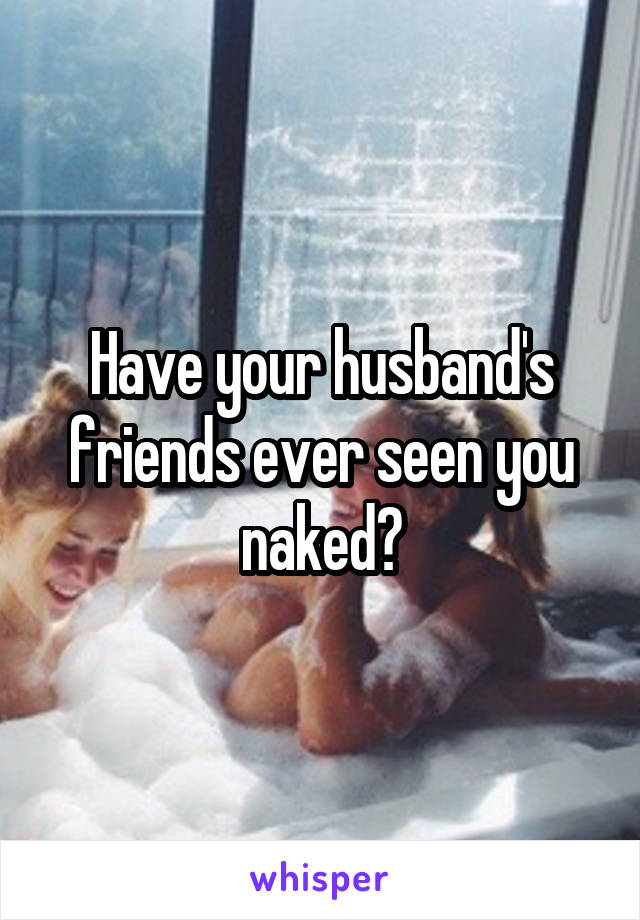 Have your husband's friends ever seen you naked?