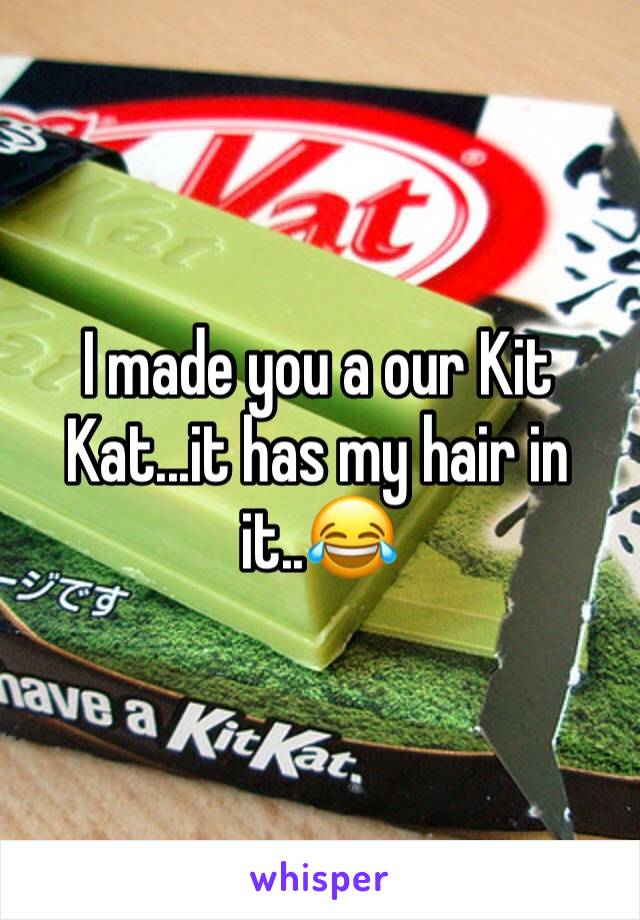 I made you a our Kit Kat...it has my hair in it..😂