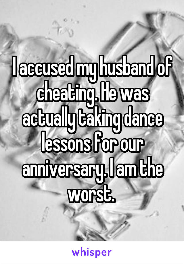 I accused my husband of cheating. He was actually taking dance lessons for our anniversary. I am the worst. 