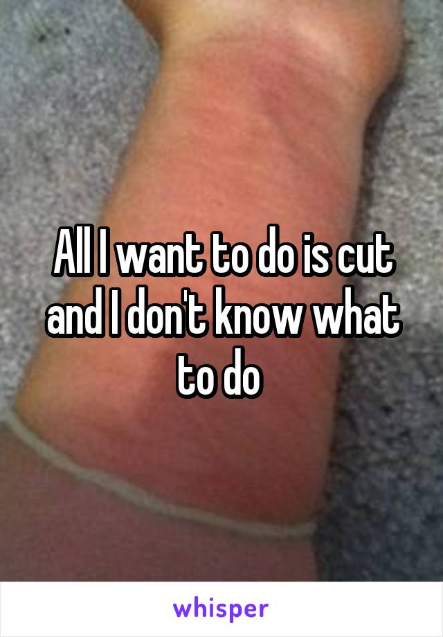 All I want to do is cut and I don't know what to do 