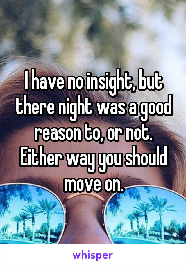 I have no insight, but there night was a good reason to, or not. Either way you should move on.