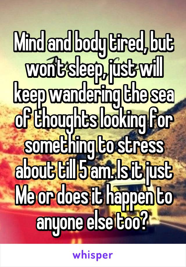 Mind and body tired, but won't sleep, just will keep wandering the sea of thoughts looking for something to stress about till 5 am. Is it just Me or does it happen to anyone else too? 