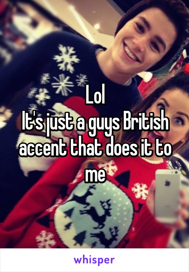 Lol
It's just a guys British accent that does it to me