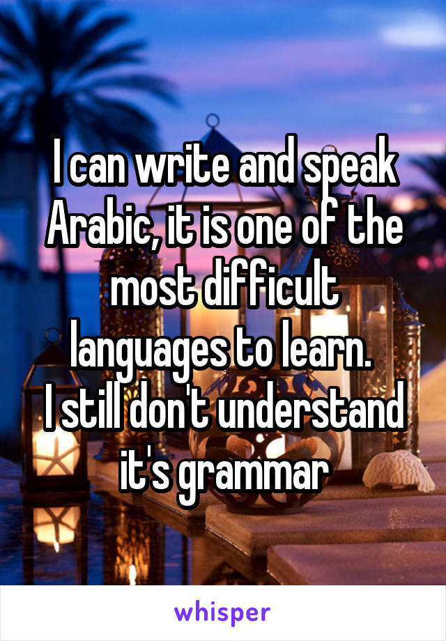 I can write and speak Arabic, it is one of the most difficult languages to learn. 
I still don't understand it's grammar