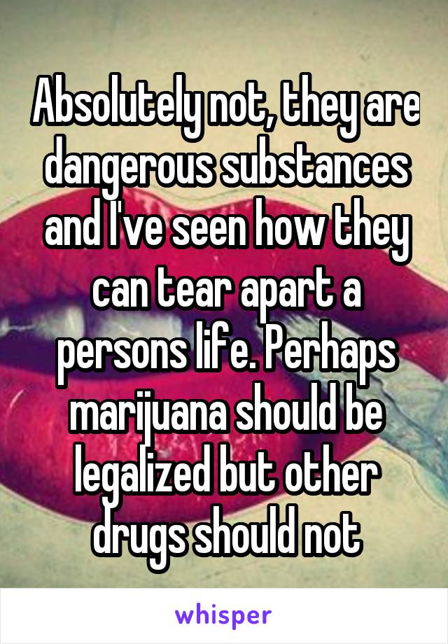 Absolutely not, they are dangerous substances and I've seen how they can tear apart a persons life. Perhaps marijuana should be legalized but other drugs should not