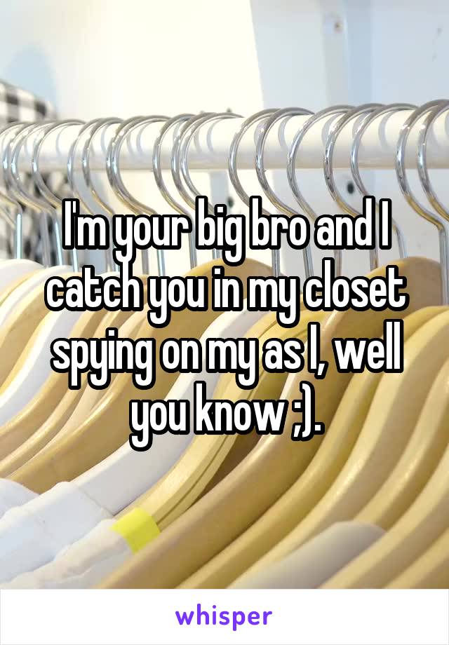 I'm your big bro and I catch you in my closet spying on my as I, well you know ;).