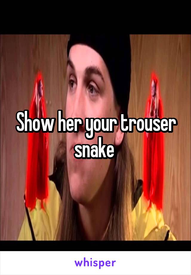 Show her your trouser snake 