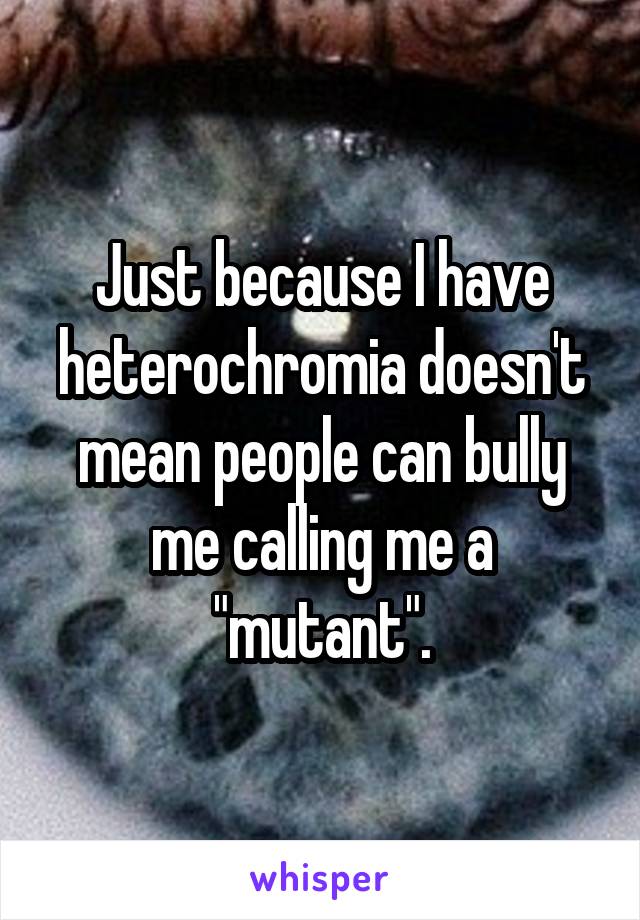 Just because I have heterochromia doesn't mean people can bully me calling me a "mutant".