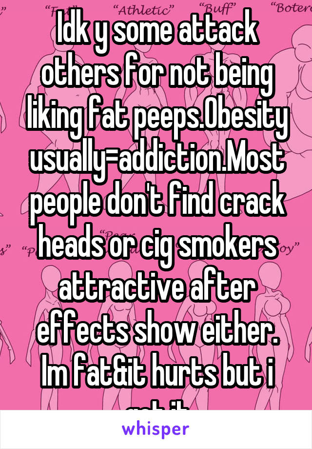 Idk y some attack others for not being liking fat peeps.Obesity usually=addiction.Most people don't find crack heads or cig smokers attractive after effects show either. Im fat&it hurts but i get it