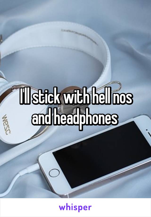 I'll stick with hell nos and headphones 