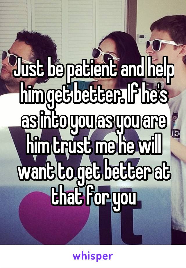 Just be patient and help him get better. If he's as into you as you are him trust me he will want to get better at that for you