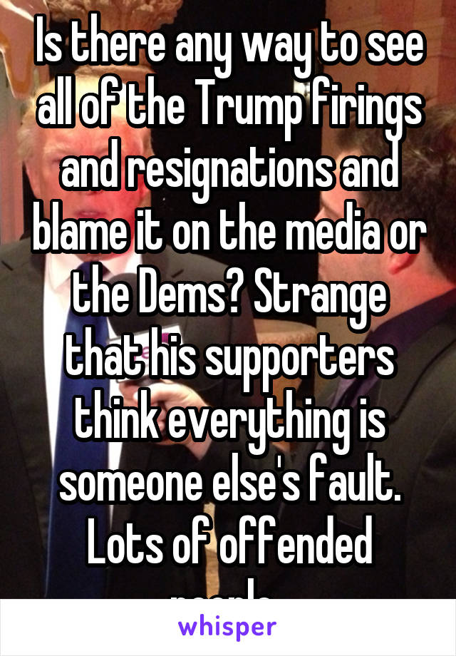 Is there any way to see all of the Trump firings and resignations and blame it on the media or the Dems? Strange that his supporters think everything is someone else's fault. Lots of offended people. 