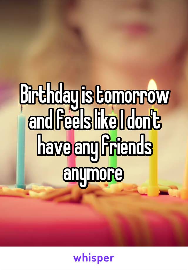 Birthday is tomorrow and feels like I don't have any friends anymore 