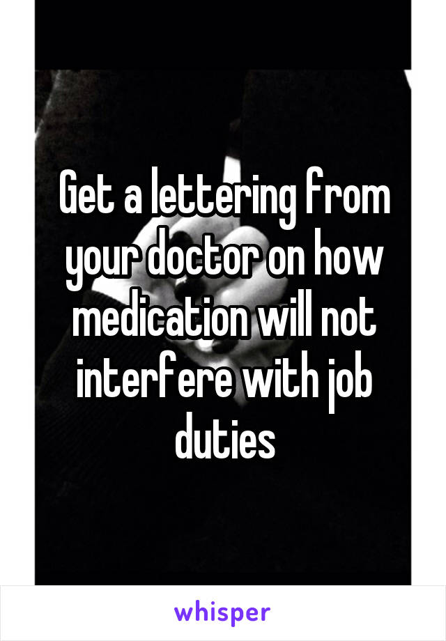 Get a lettering from your doctor on how medication will not interfere with job duties