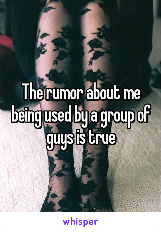 The rumor about me being used by a group of guys is true