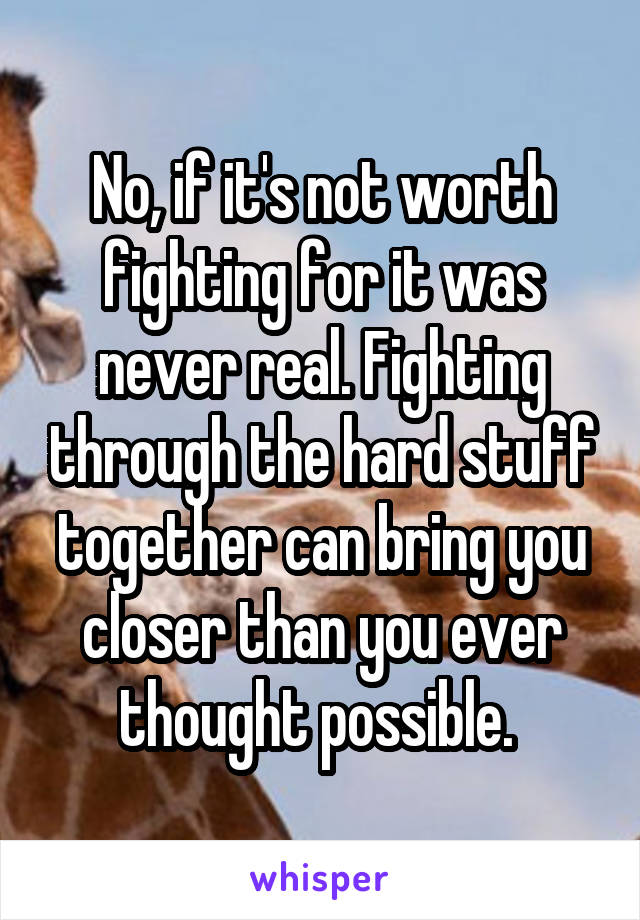 No, if it's not worth fighting for it was never real. Fighting through the hard stuff together can bring you closer than you ever thought possible. 