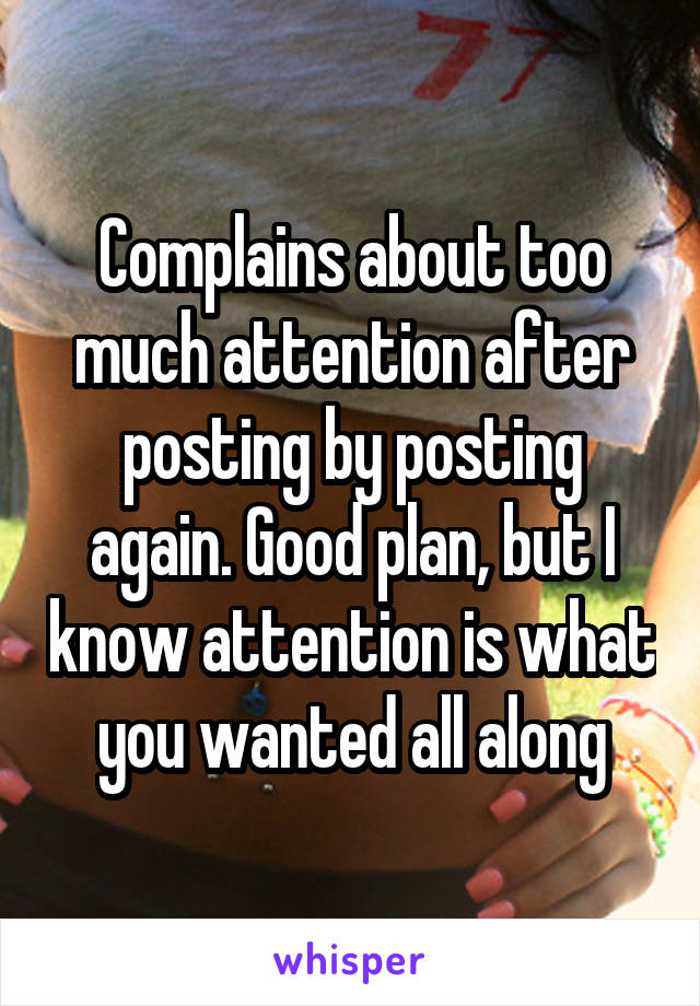 Complains about too much attention after posting by posting again. Good plan, but I know attention is what you wanted all along