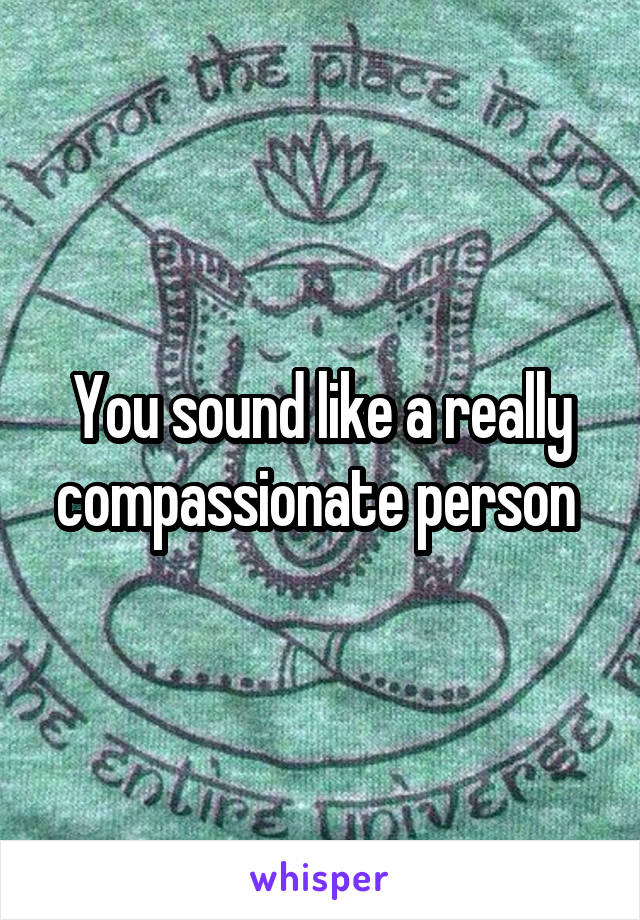 You sound like a really compassionate person 