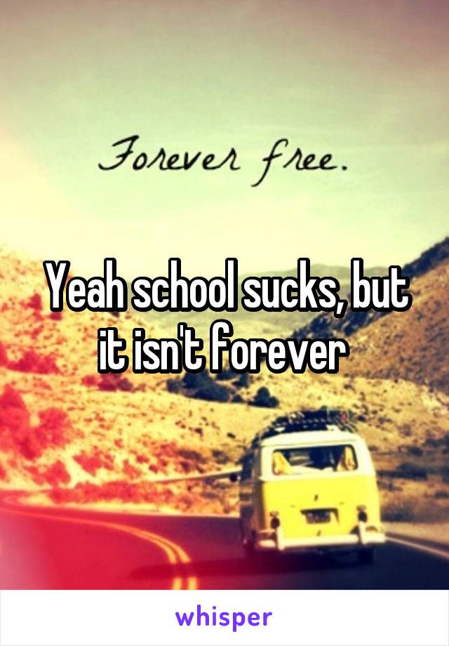 Yeah school sucks, but it isn't forever 