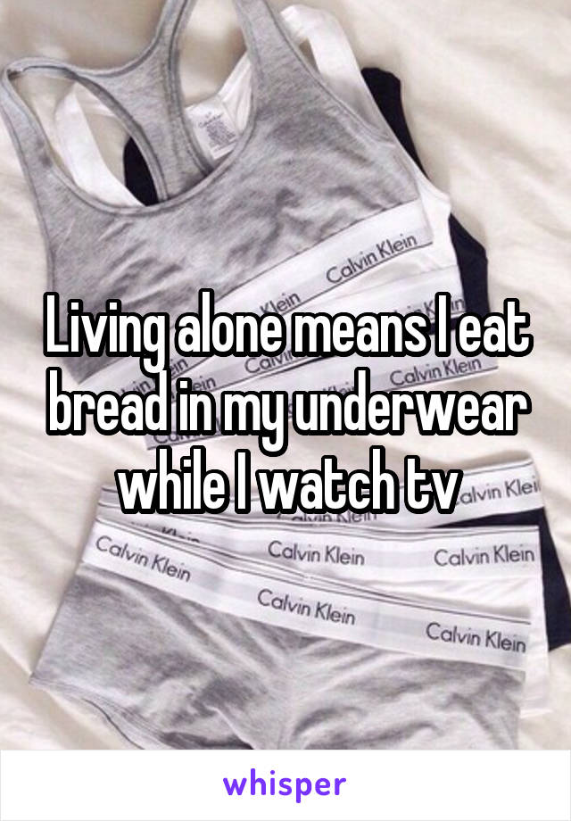 Living alone means I eat bread in my underwear while I watch tv