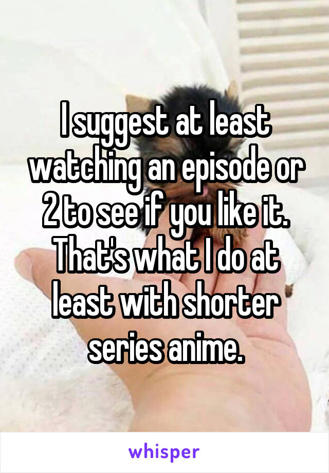 I suggest at least watching an episode or 2 to see if you like it. That's what I do at least with shorter series anime.