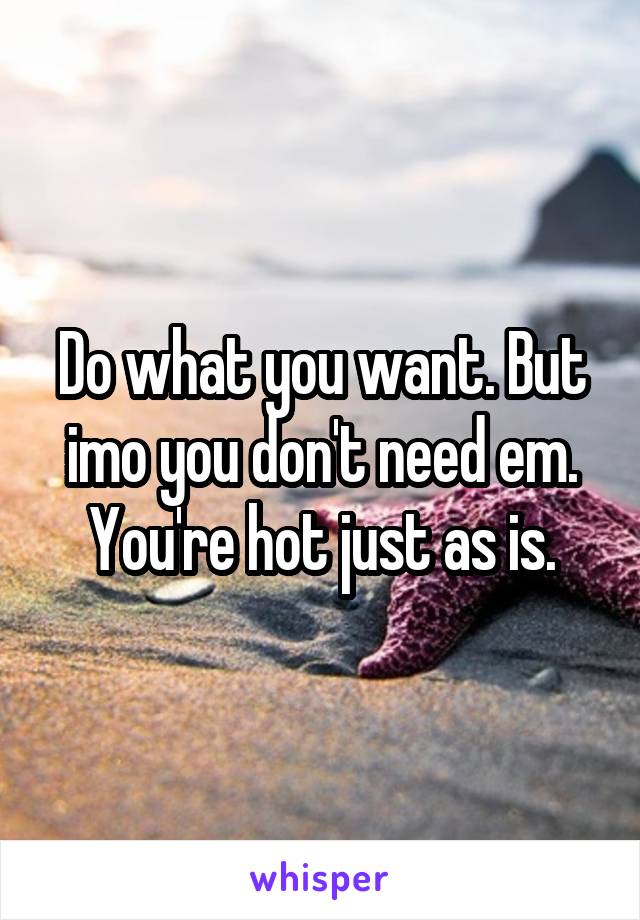 Do what you want. But imo you don't need em. You're hot just as is.