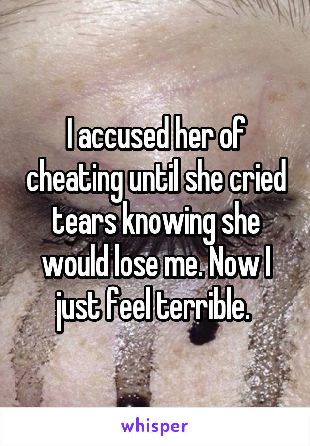 I accused her of cheating until she cried tears knowing she would lose me. Now I just feel terrible. 