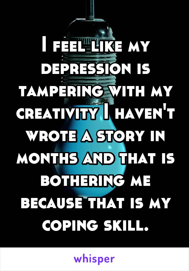 I feel like my depression is tampering with my creativity I haven't wrote a story in months and that is bothering me because that is my coping skill.