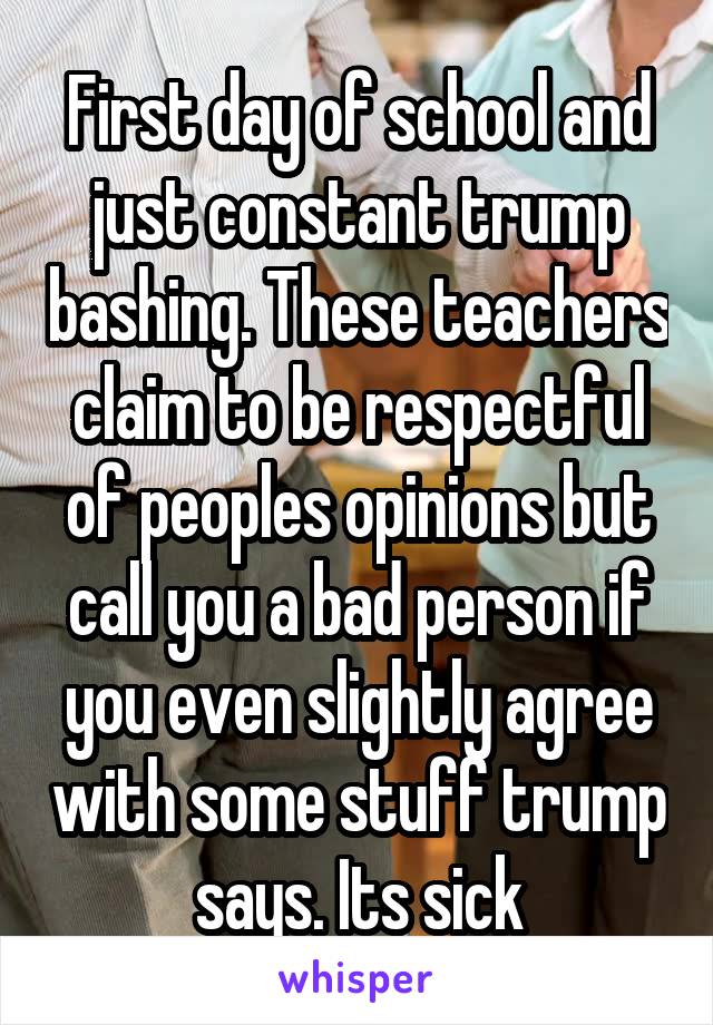 First day of school and just constant trump bashing. These teachers claim to be respectful of peoples opinions but call you a bad person if you even slightly agree with some stuff trump says. Its sick