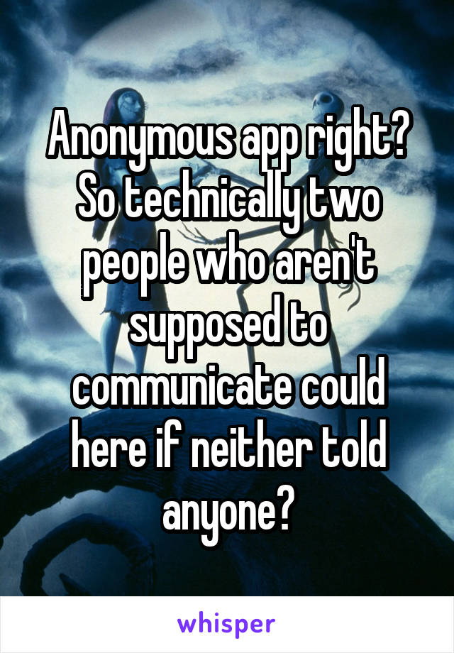 Anonymous app right?
So technically two people who aren't supposed to communicate could here if neither told anyone?